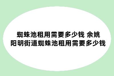 蜘蛛池租用需要多少钱 余姚阳明街道蜘蛛池租用需要多少钱